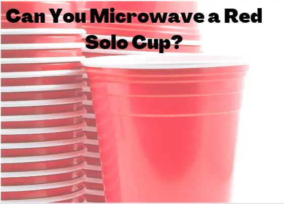 Can You Microwave a Red Solo Cup? That’s a No.