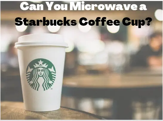 Can You Microwave Starbucks Coffee Cups?