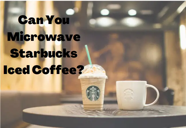 Can You Microwave Starbucks Iced Coffee? How to Guide